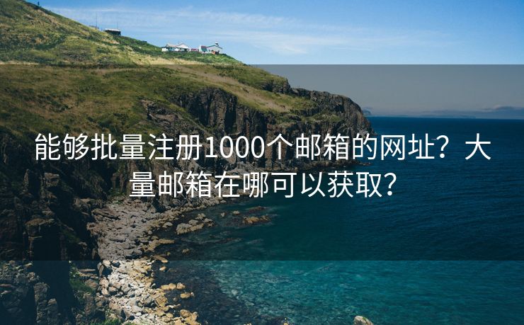 能够批量注册1000个邮箱的网址？大量邮箱在哪可以获取？