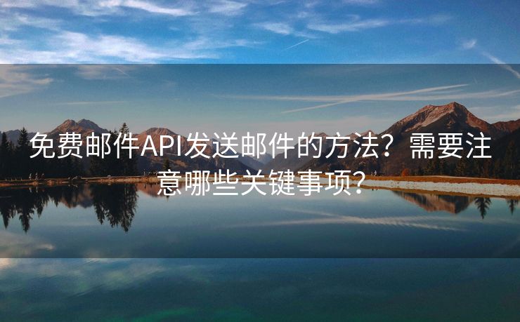 免费邮件API发送邮件的方法？需要注意哪些关键事项？