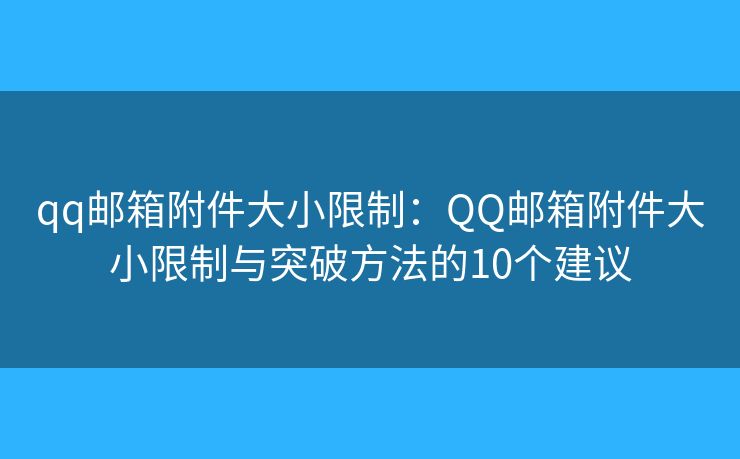 qq邮箱附件大小限制：QQ邮箱附件大小限制与突破方法的10个建议