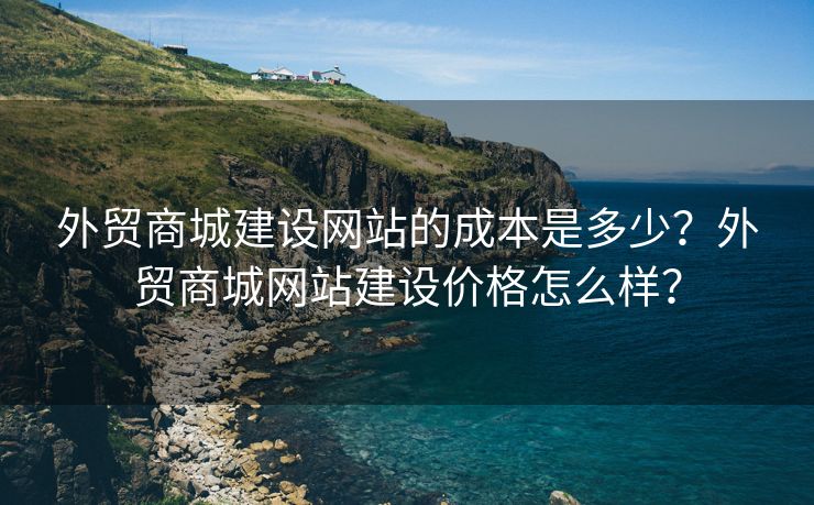 外贸商城建设网站的成本是多少？外贸商城网站建设价格怎么样？