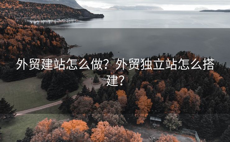 外贸建站怎么做？外贸独立站怎么搭建？