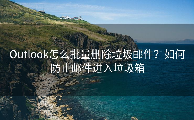 Outlook怎么批量删除垃圾邮件？如何防止邮件进入垃圾箱