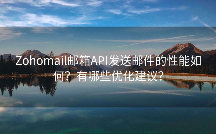 Zohomail邮箱API发送邮件的性能如何？有哪些优化建议？