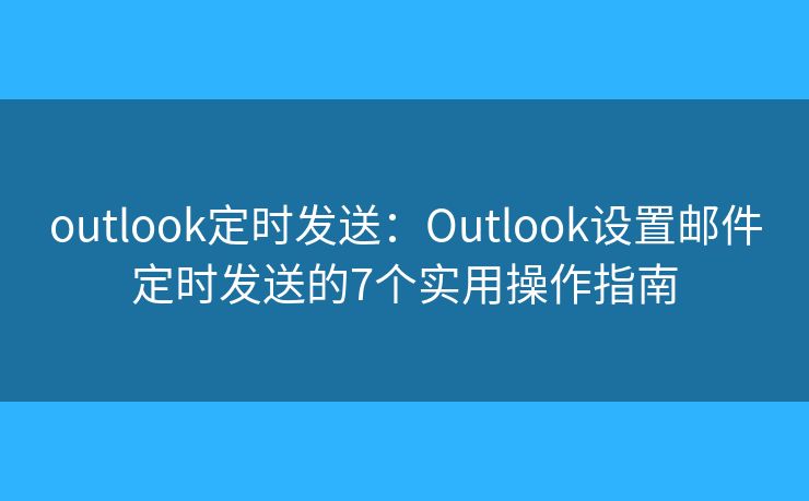 outlook定时发送：Outlook设置邮件定时发送的7个实用操作指南