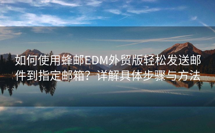 如何使用蜂邮EDM外贸版轻松发送邮件到指定邮箱？详解具体步骤与方法