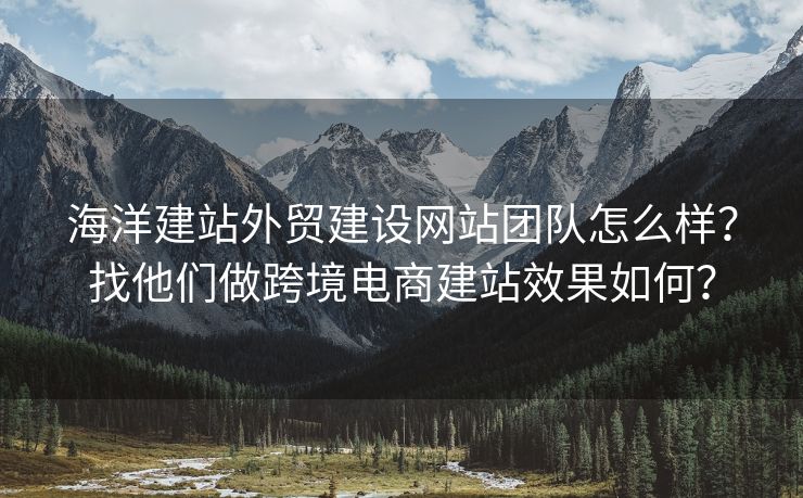 海洋建站外贸建设网站团队怎么样？找他们做跨境电商建站效果如何？