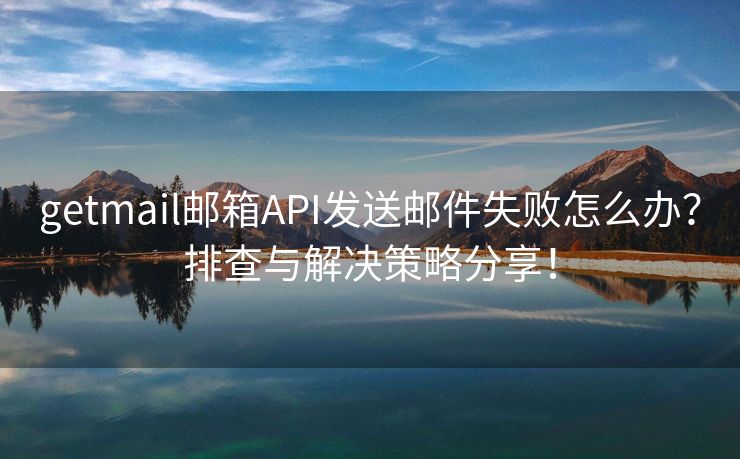 getmail邮箱API发送邮件失败怎么办？排查与解决策略分享！