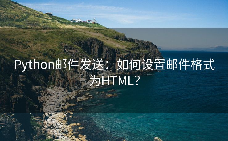 Python邮件发送：如何设置邮件格式为HTML？