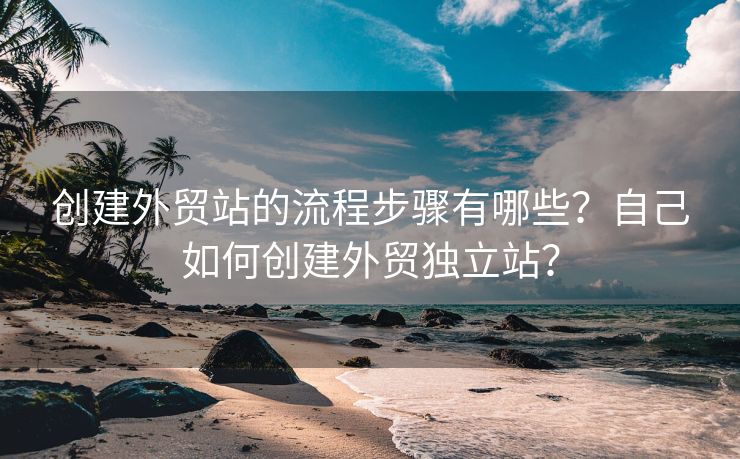 创建外贸站的流程步骤有哪些？自己如何创建外贸独立站？