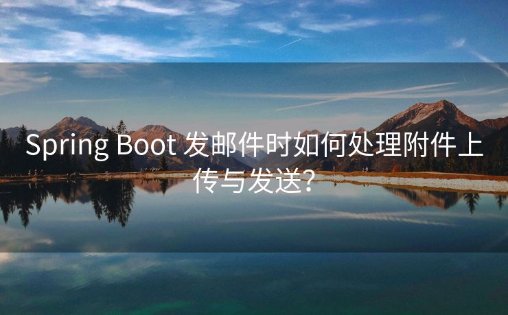 Spring Boot 发邮件时如何处理附件上传与发送？