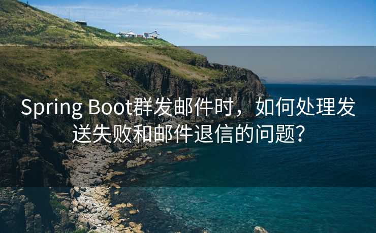 Spring Boot群发邮件时，如何处理发送失败和邮件退信的问题？