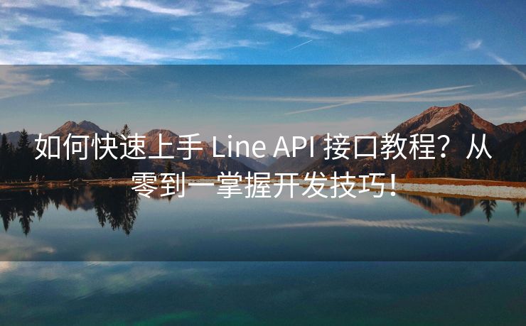 如何快速上手 Line API 接口教程？从零到一掌握开发技巧！