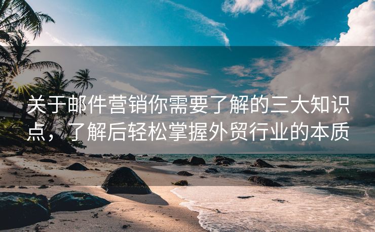 关于邮件营销你需要了解的三大知识点，了解后轻松掌握外贸行业的本质