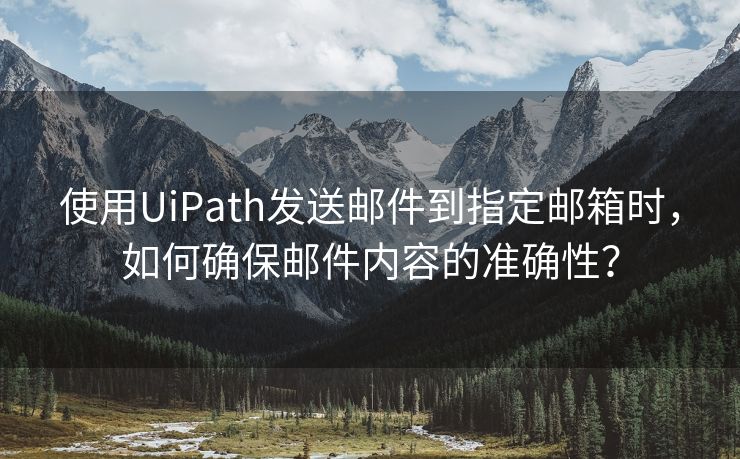 使用UiPath发送邮件到指定邮箱时，如何确保邮件内容的准确性？