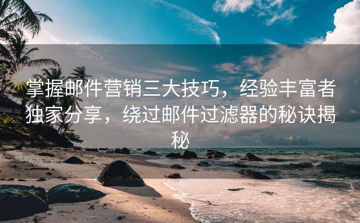 掌握邮件营销三大技巧，经验丰富者独家分享，绕过邮件过滤器的秘诀揭秘