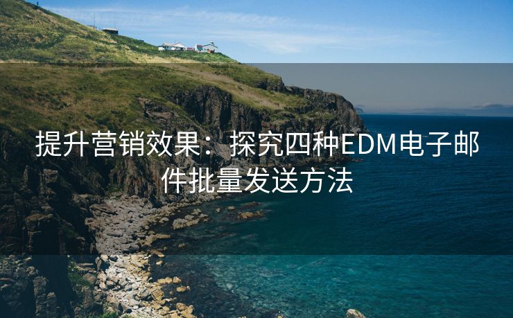 提升营销效果：探究四种EDM电子邮件批量发送方法