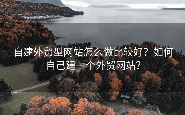 自建外贸型网站怎么做比较好？如何自己建一个外贸网站？