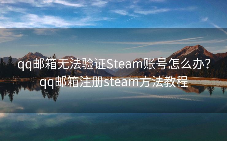 qq邮箱无法验证Steam账号怎么办？qq邮箱注册steam方法教程