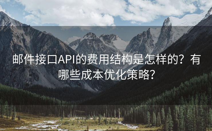 邮件接口API的费用结构是怎样的？有哪些成本优化策略？