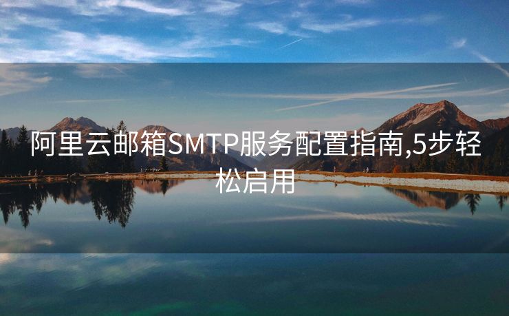 阿里云邮箱SMTP服务配置指南,5步轻松启用