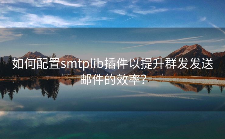 如何配置smtplib插件以提升群发发送邮件的效率？