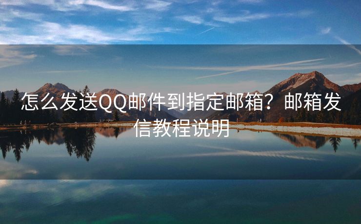 怎么发送QQ邮件到指定邮箱？邮箱发信教程说明