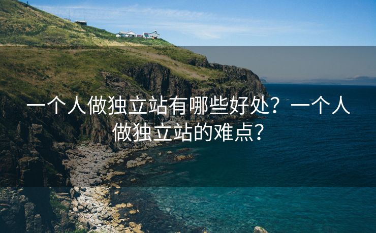 一个人做独立站有哪些好处？一个人做独立站的难点？