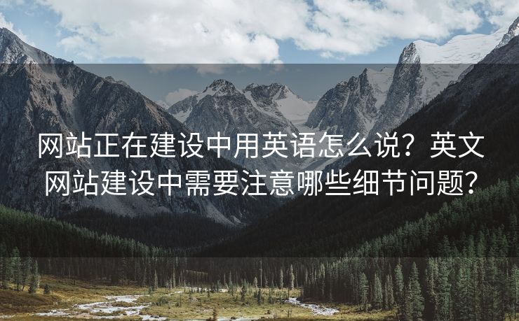 网站正在建设中用英语怎么说？英文网站建设中需要注意哪些细节问题？