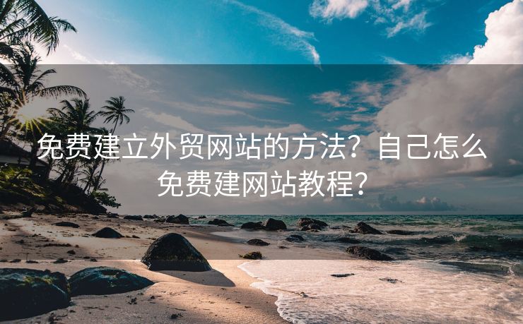 免费建立外贸网站的方法？自己怎么免费建网站教程？