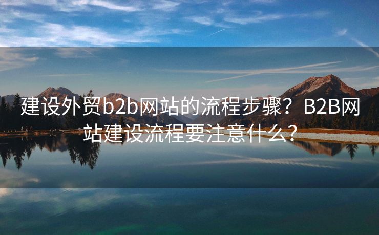 建设外贸b2b网站的流程步骤？B2B网站建设流程要注意什么？