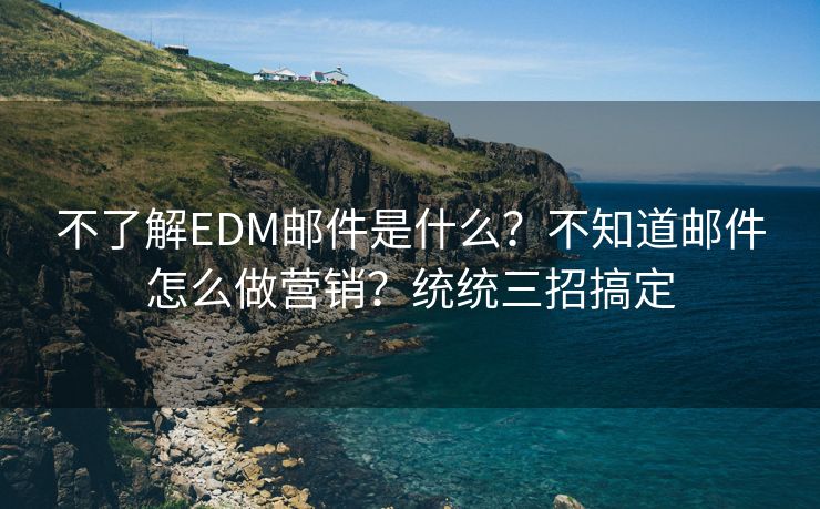 不了解EDM邮件是什么？不知道邮件怎么做营销？统统三招搞定