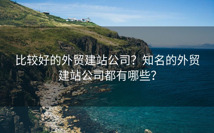 比较好的外贸建站公司？知名的外贸建站公司都有哪些？