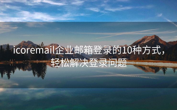 icoremail企业邮箱登录的10种方式，轻松解决登录问题