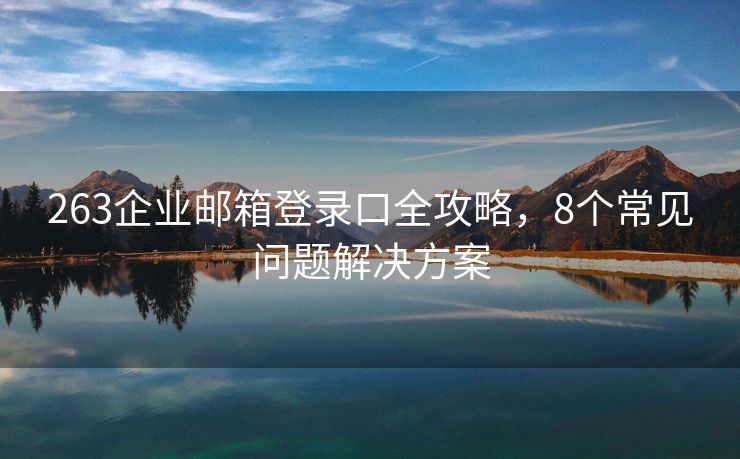 263企业邮箱登录口全攻略，8个常见问题解决方案