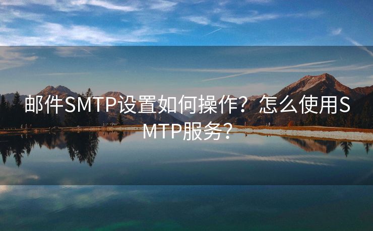 邮件SMTP设置如何操作？怎么使用SMTP服务？