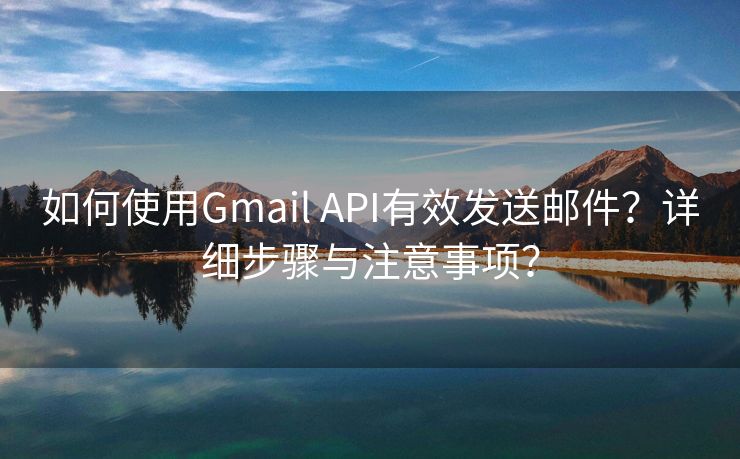 如何使用Gmail API有效发送邮件？详细步骤与注意事项？