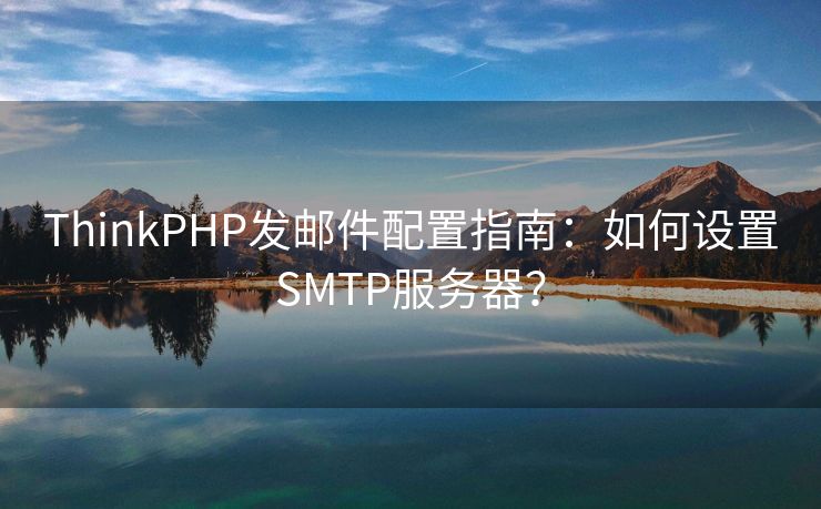 ThinkPHP发邮件配置指南：如何设置SMTP服务器？