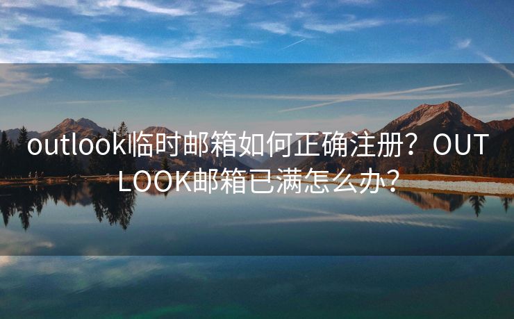 outlook临时邮箱如何正确注册？OUTLOOK邮箱已满怎么办？