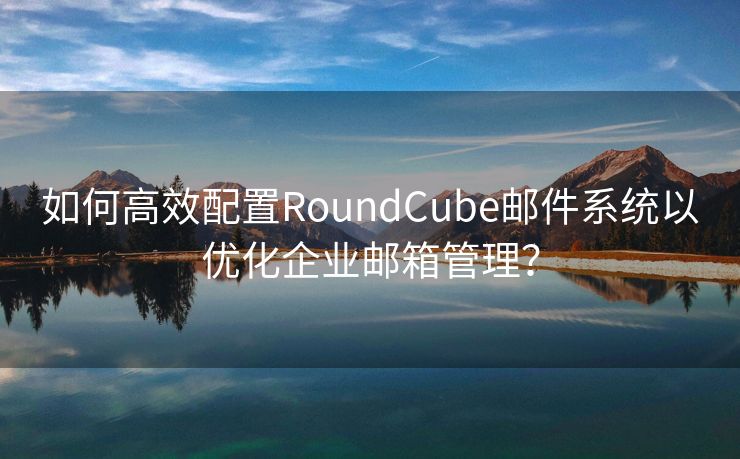 如何高效配置RoundCube邮件系统以优化企业邮箱管理？