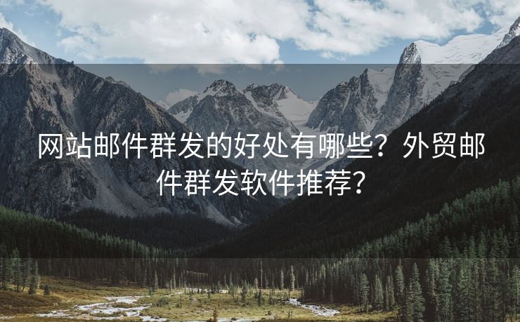 网站邮件群发的好处有哪些？外贸邮件群发软件推荐？