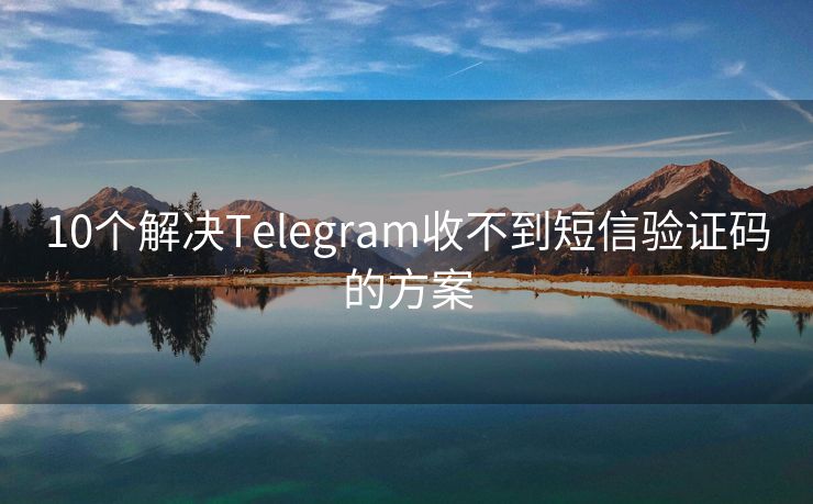 10个解决Telegram收不到短信验证码的方案