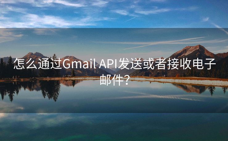 怎么通过Gmail API发送或者接收电子邮件？