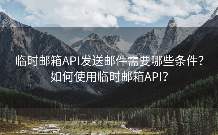 临时邮箱API发送邮件需要哪些条件？如何使用临时邮箱API？