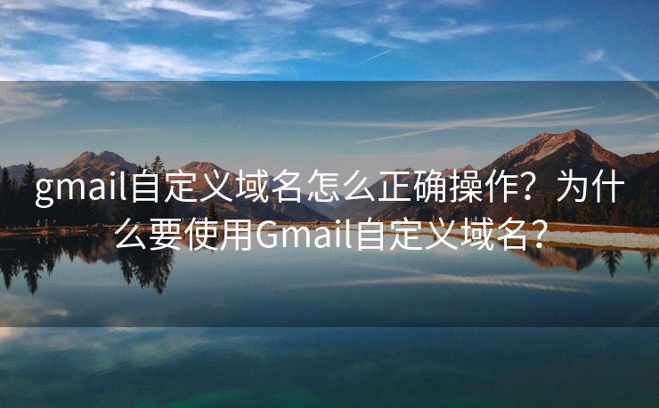 gmail自定义域名怎么正确操作？为什么要使用Gmail自定义域名？