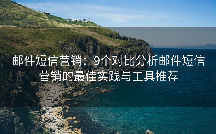 邮件短信营销：9个对比分析邮件短信营销的最佳实践与工具推荐