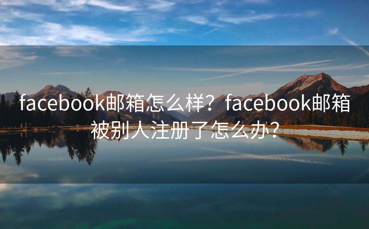 facebook邮箱怎么样？facebook邮箱被别人注册了怎么办？