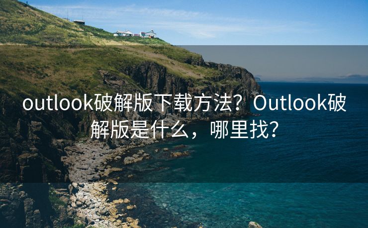 outlook破解版下载方法？Outlook破解版是什么，哪里找？