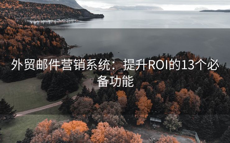 外贸邮件营销系统：提升ROI的13个必备功能