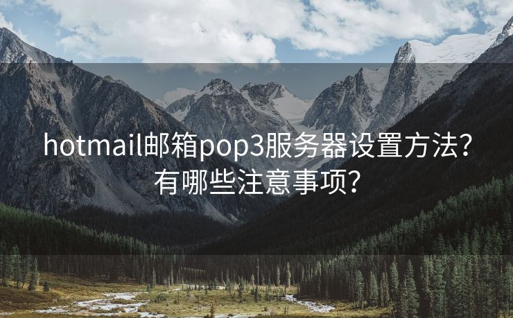 hotmail邮箱pop3服务器设置方法？有哪些注意事项？