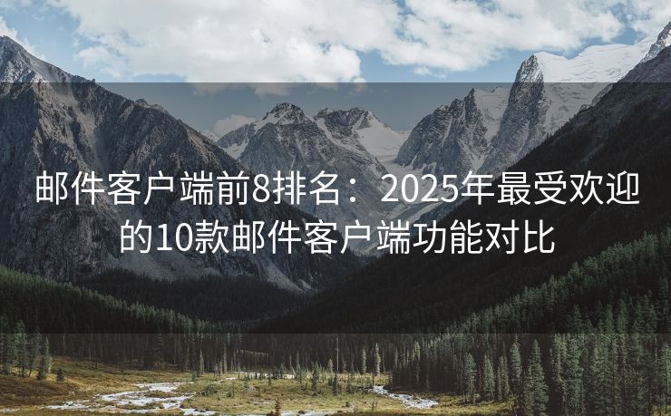 邮件客户端前8排名：2025年最受欢迎的10款邮件客户端功能对比